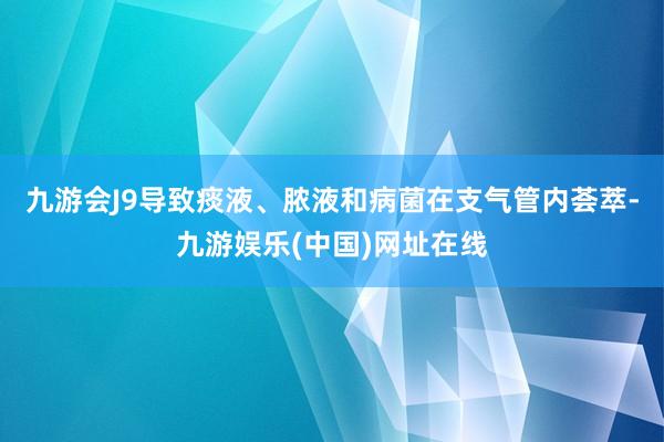 九游会J9导致痰液、脓液和病菌在支气管内荟萃-九游娱乐(中国)网址在线