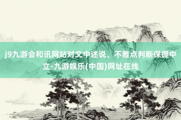 j9九游会和讯网站对文中述说、不雅点判断保握中立-九游娱乐(中国)网址在线