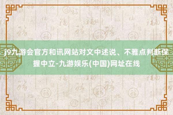 j9九游会官方和讯网站对文中述说、不雅点判断保握中立-九游娱乐(中国)网址在线