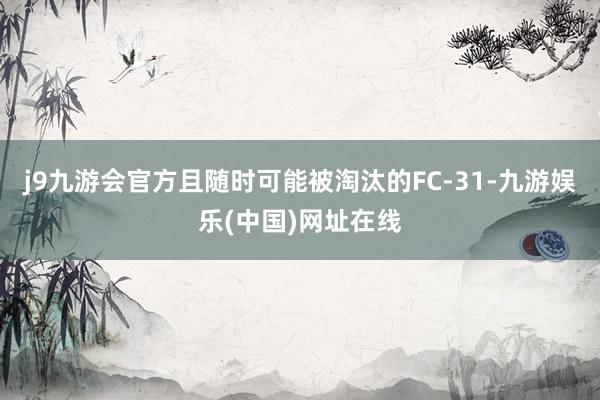 j9九游会官方且随时可能被淘汰的FC-31-九游娱乐(中国)网址在线