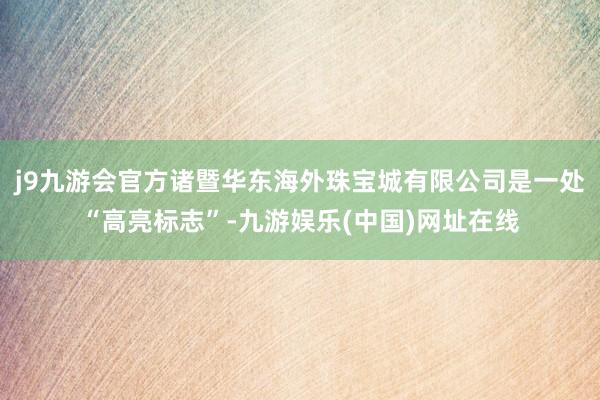 j9九游会官方诸暨华东海外珠宝城有限公司是一处“高亮标志”-九游娱乐(中国)网址在线