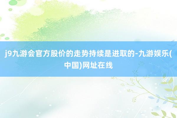 j9九游会官方股价的走势持续是进取的-九游娱乐(中国)网址在线