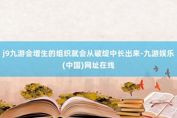 j9九游会增生的组织就会从破绽中长出来-九游娱乐(中国)网址在线