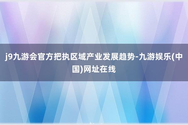 j9九游会官方把执区域产业发展趋势-九游娱乐(中国)网址在线