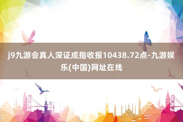 j9九游会真人深证成指收报10438.72点-九游娱乐(中国)网址在线