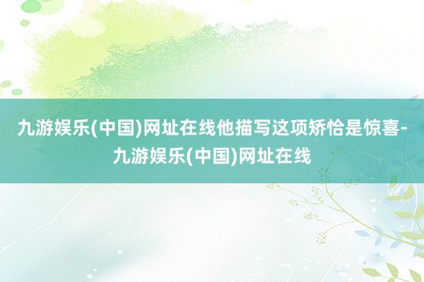 九游娱乐(中国)网址在线他描写这项矫恰是惊喜-九游娱乐(中国)网址在线