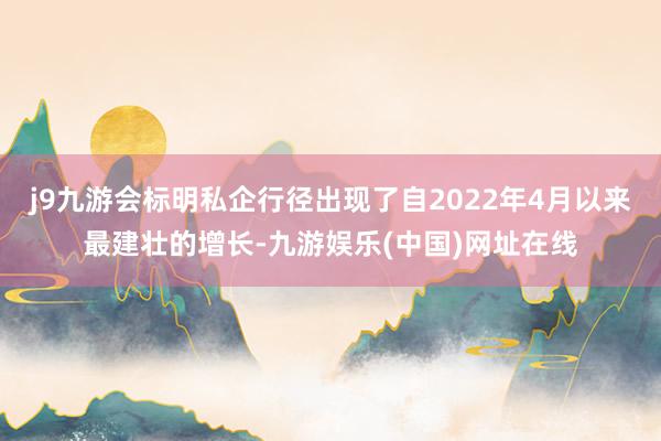 j9九游会标明私企行径出现了自2022年4月以来最建壮的增长-九游娱乐(中国)网址在线