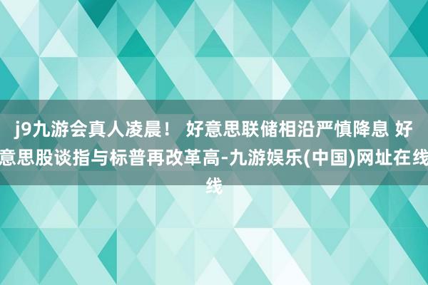 j9九游会真人凌晨！ 好意思联储相沿严慎降息 好意思股谈指与标普再改革高-九游娱乐(中国)网址在线