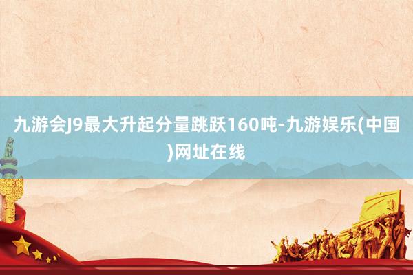 九游会J9最大升起分量跳跃160吨-九游娱乐(中国)网址在线