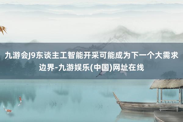 九游会J9东谈主工智能开采可能成为下一个大需求边界-九游娱乐(中国)网址在线