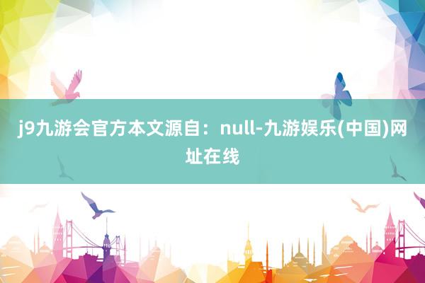 j9九游会官方本文源自：null-九游娱乐(中国)网址在线