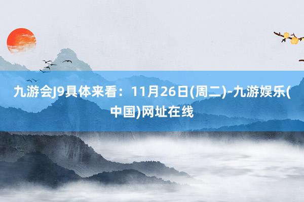 九游会J9具体来看：11月26日(周二)-九游娱乐(中国)网址在线