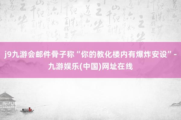 j9九游会邮件骨子称“你的教化楼内有爆炸安设”-九游娱乐(中国)网址在线