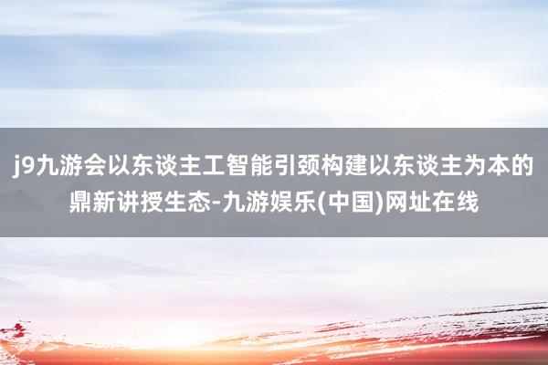 j9九游会以东谈主工智能引颈构建以东谈主为本的鼎新讲授生态-九游娱乐(中国)网址在线