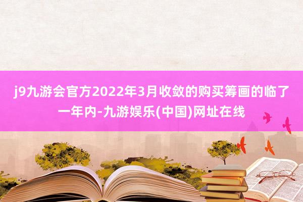 j9九游会官方2022年3月收敛的购买筹画的临了一年内-九游娱乐(中国)网址在线