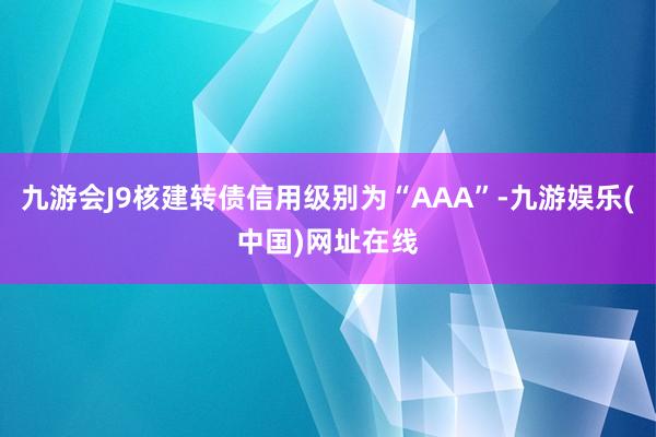 九游会J9核建转债信用级别为“AAA”-九游娱乐(中国)网址在线