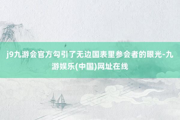 j9九游会官方勾引了无边国表里参会者的眼光-九游娱乐(中国)网址在线