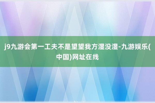 j9九游会第一工夫不是望望我方湿没湿-九游娱乐(中国)网址在线