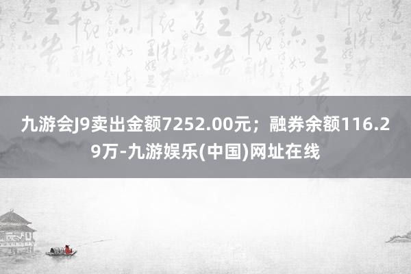 九游会J9卖出金额7252.00元；融券余额116.29万-九游娱乐(中国)网址在线