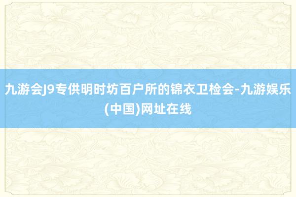 九游会J9专供明时坊百户所的锦衣卫检会-九游娱乐(中国)网址在线