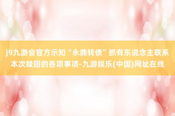 j9九游会官方示知“永鼎转债”抓有东说念主联系本次赎回的各项事项-九游娱乐(中国)网址在线