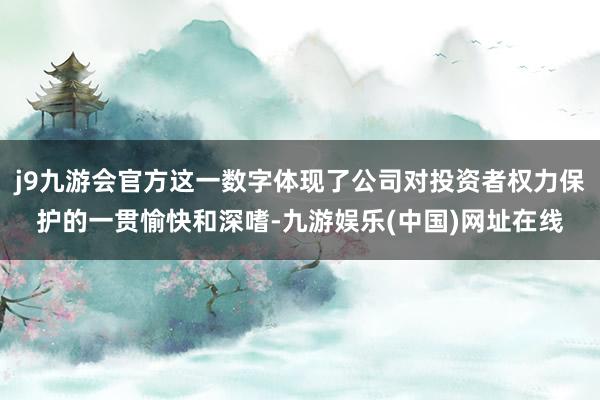 j9九游会官方这一数字体现了公司对投资者权力保护的一贯愉快和深嗜-九游娱乐(中国)网址在线