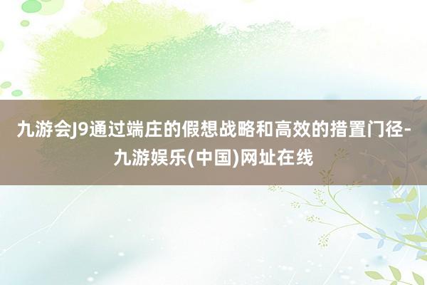 九游会J9通过端庄的假想战略和高效的措置门径-九游娱乐(中国)网址在线