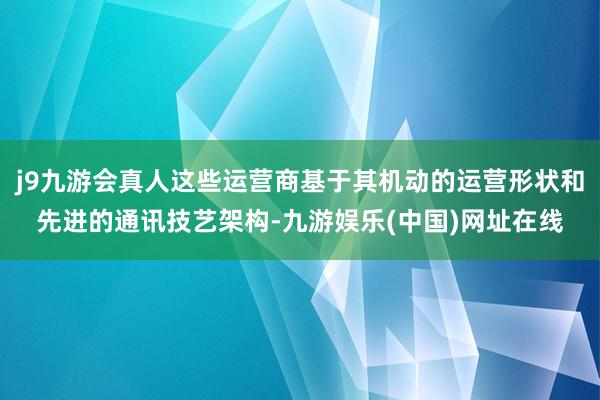 j9九游会真人这些运营商基于其机动的运营形状和先进的通讯技艺架构-九游娱乐(中国)网址在线