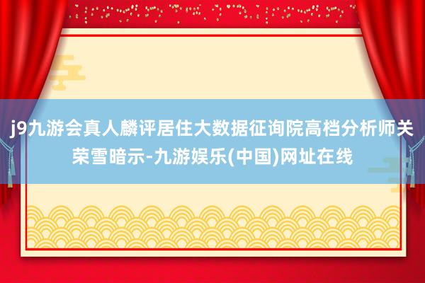 j9九游会真人麟评居住大数据征询院高档分析师关荣雪暗示-九游娱乐(中国)网址在线