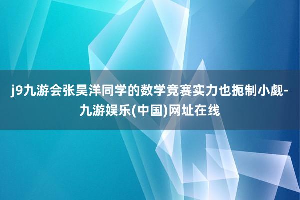 j9九游会张昊洋同学的数学竞赛实力也扼制小觑-九游娱乐(中国)网址在线