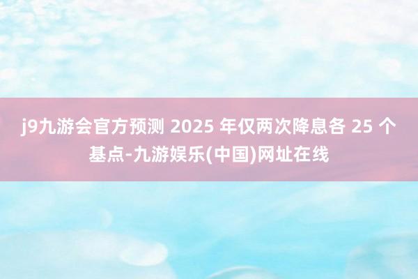 j9九游会官方预测 2025 年仅两次降息各 25 个基点-九游娱乐(中国)网址在线