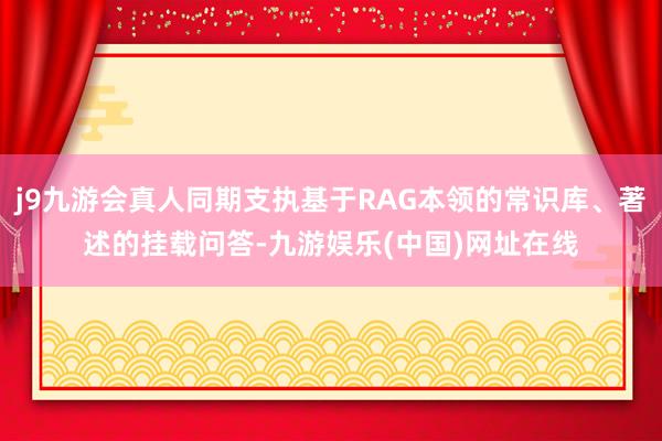 j9九游会真人同期支执基于RAG本领的常识库、著述的挂载问答-九游娱乐(中国)网址在线