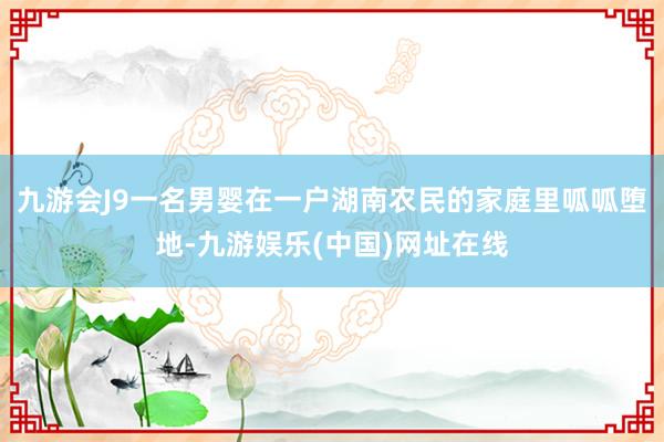 九游会J9一名男婴在一户湖南农民的家庭里呱呱堕地-九游娱乐(中国)网址在线