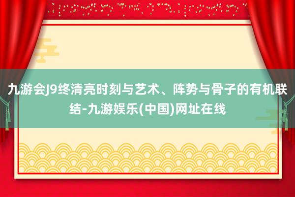 九游会J9终清亮时刻与艺术、阵势与骨子的有机联结-九游娱乐(中国)网址在线