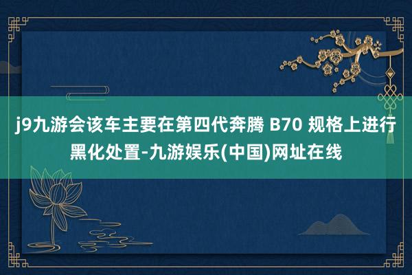 j9九游会该车主要在第四代奔腾 B70 规格上进行黑化处置-九游娱乐(中国)网址在线