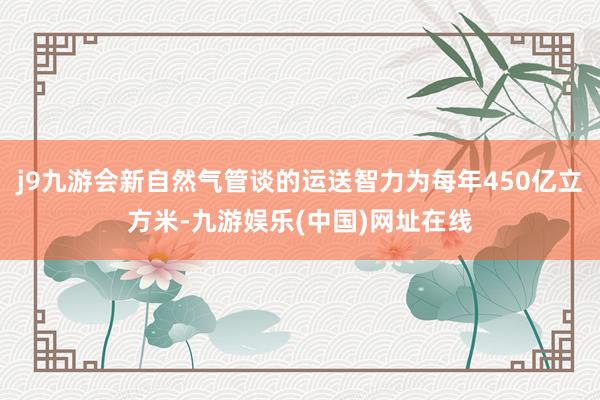 j9九游会新自然气管谈的运送智力为每年450亿立方米-九游娱乐(中国)网址在线