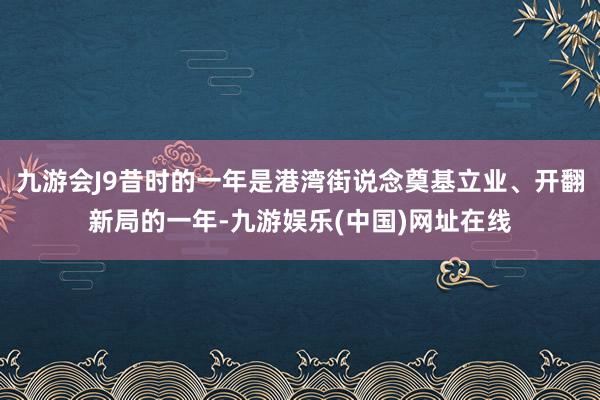 九游会J9昔时的一年是港湾街说念奠基立业、开翻新局的一年-九游娱乐(中国)网址在线