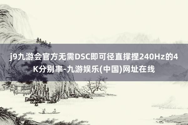 j9九游会官方无需DSC即可径直撑捏240Hz的4K分别率-九游娱乐(中国)网址在线