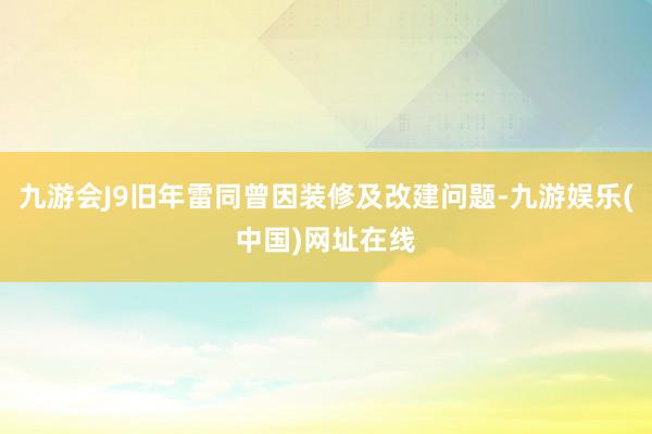 九游会J9旧年雷同曾因装修及改建问题-九游娱乐(中国)网址在线