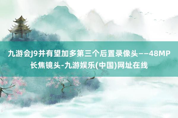 九游会J9并有望加多第三个后置录像头——48MP长焦镜头-九游娱乐(中国)网址在线