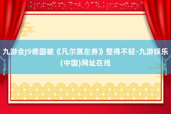 九游会J9德国被《凡尔赛左券》整得不轻-九游娱乐(中国)网址在线