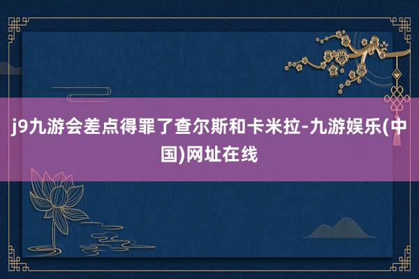 j9九游会差点得罪了查尔斯和卡米拉-九游娱乐(中国)网址在线