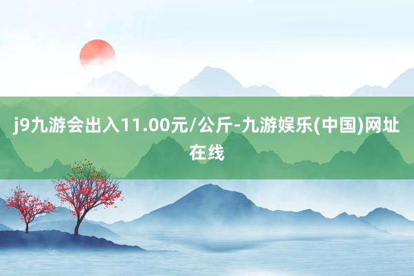 j9九游会出入11.00元/公斤-九游娱乐(中国)网址在线