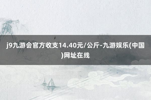 j9九游会官方收支14.40元/公斤-九游娱乐(中国)网址在线