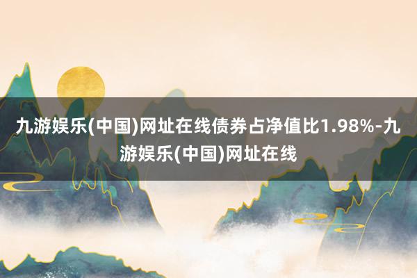 九游娱乐(中国)网址在线债券占净值比1.98%-九游娱乐(中国)网址在线