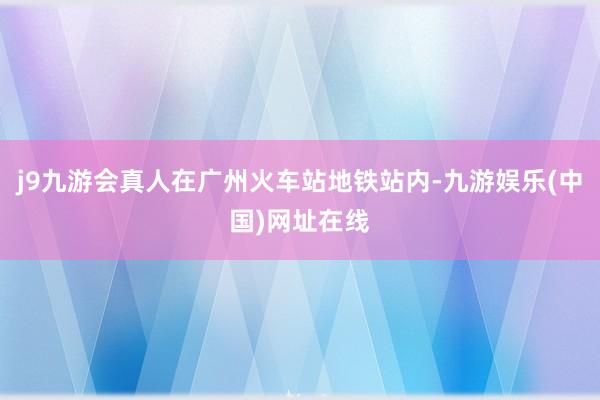 j9九游会真人在广州火车站地铁站内-九游娱乐(中国)网址在线