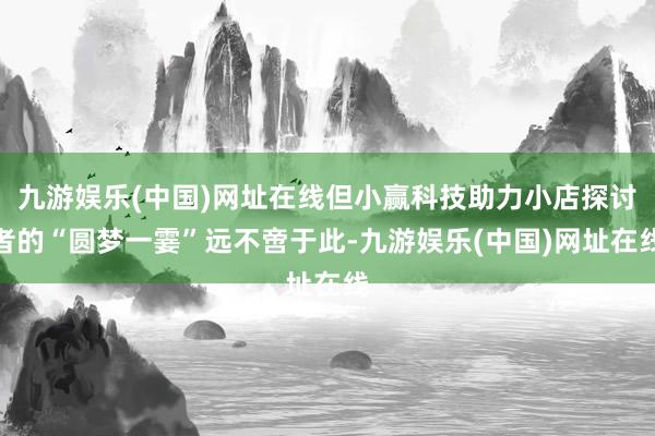 九游娱乐(中国)网址在线但小赢科技助力小店探讨者的“圆梦一霎”远不啻于此-九游娱乐(中国)网址在线