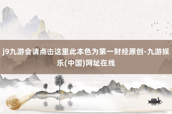 j9九游会请点击这里此本色为第一财经原创-九游娱乐(中国)网址在线